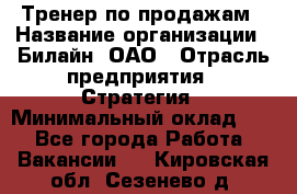 Тренер по продажам › Название организации ­ Билайн, ОАО › Отрасль предприятия ­ Стратегия › Минимальный оклад ­ 1 - Все города Работа » Вакансии   . Кировская обл.,Сезенево д.